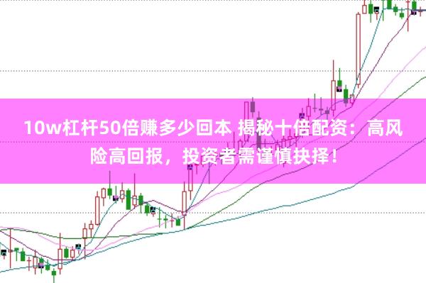 10w杠杆50倍赚多少回本 揭秘十倍配资：高风险高回报，投资者需谨慎抉择！