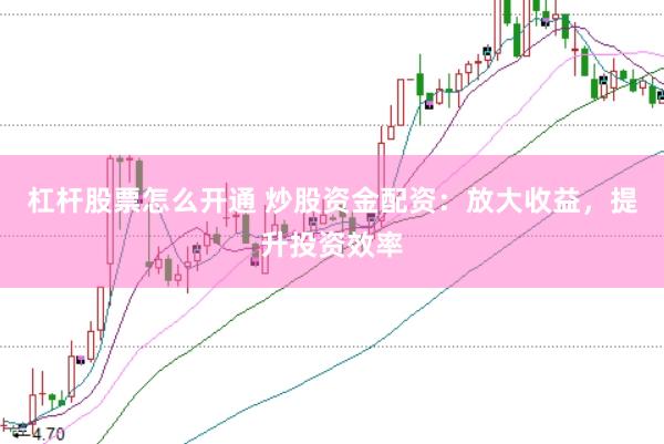 杠杆股票怎么开通 炒股资金配资：放大收益，提升投资效率