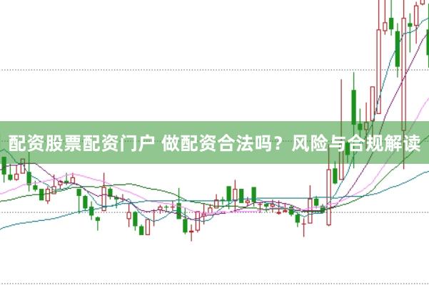 配资股票配资门户 做配资合法吗？风险与合规解读