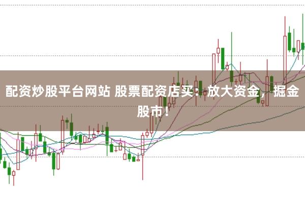 配资炒股平台网站 股票配资店买：放大资金，掘金股市！