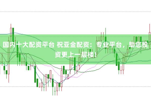 国内十大配资平台 祝亚金配资：专业平台，助您投资更上一层楼！