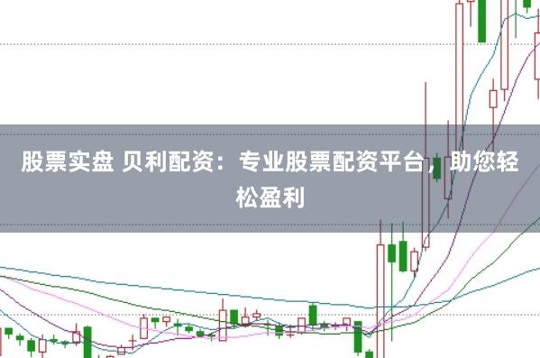 股票实盘 贝利配资：专业股票配资平台，助您轻松盈利