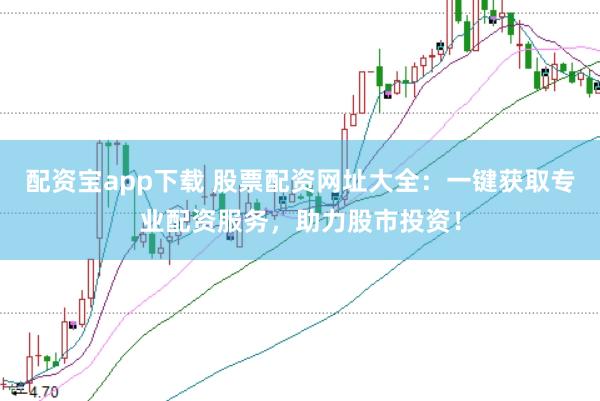 配资宝app下载 股票配资网址大全：一键获取专业配资服务，助力股市投资！