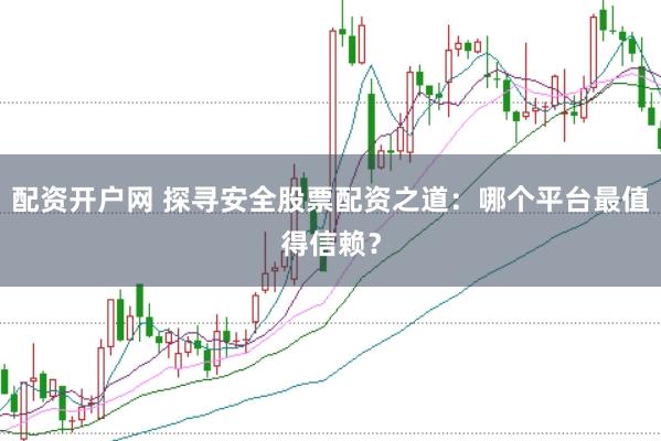 配资开户网 探寻安全股票配资之道：哪个平台最值得信赖？