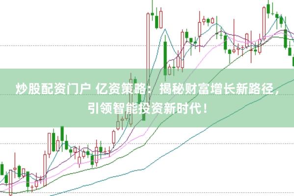 炒股配资门户 亿资策略：揭秘财富增长新路径，引领智能投资新时代！