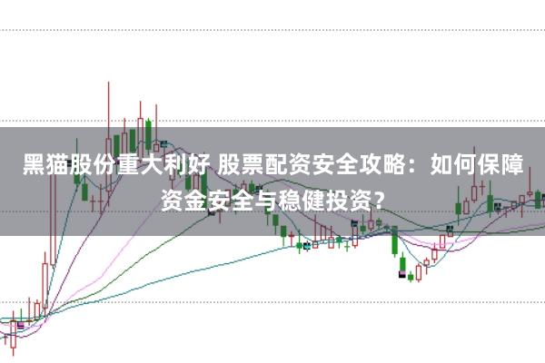 黑猫股份重大利好 股票配资安全攻略：如何保障资金安全与稳健投资？