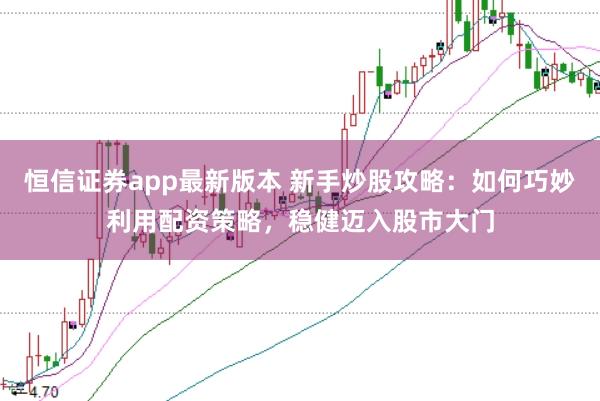恒信证券app最新版本 新手炒股攻略：如何巧妙利用配资策略，稳健迈入股市大门