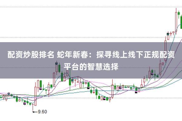 配资炒股排名 蛇年新春：探寻线上线下正规配资平台的智慧选择