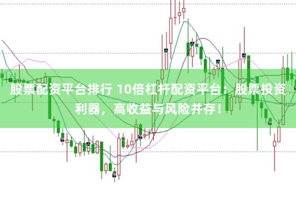 股票配资平台排行 10倍杠杆配资平台：股票投资利器，高收益与风险并存！