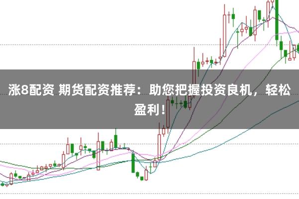 涨8配资 期货配资推荐：助您把握投资良机，轻松盈利！