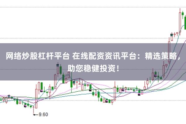 网络炒股杠杆平台 在线配资资讯平台：精选策略，助您稳健投资！