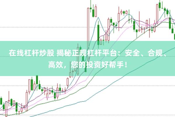 在线杠杆炒股 揭秘正规杠杆平台：安全、合规、高效，您的投资好帮手！