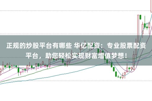 正规的炒股平台有哪些 华亿配资：专业股票配资平台，助您轻松实现财富增值梦想！