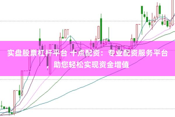 实盘股票杠杆平台 十点配资：专业配资服务平台，助您轻松实现资金增值