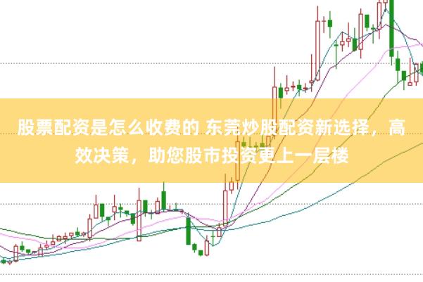 股票配资是怎么收费的 东莞炒股配资新选择，高效决策，助您股市投资更上一层楼