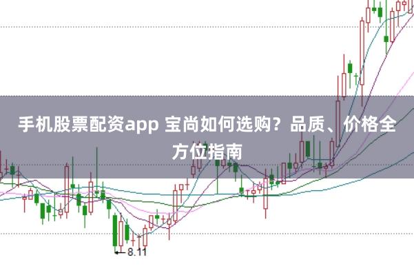 手机股票配资app 宝尚如何选购？品质、价格全方位指南