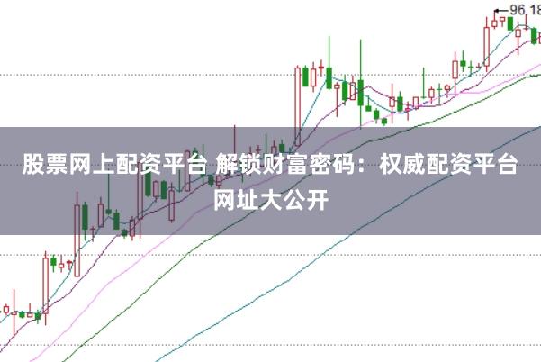 股票网上配资平台 解锁财富密码：权威配资平台网址大公开