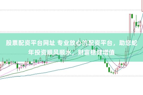股票配资平台网址 专业放心的配资平台，助您蛇年投资顺风顺水，财富稳健增值