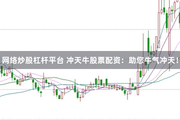 网络炒股杠杆平台 冲天牛股票配资：助您牛气冲天！
