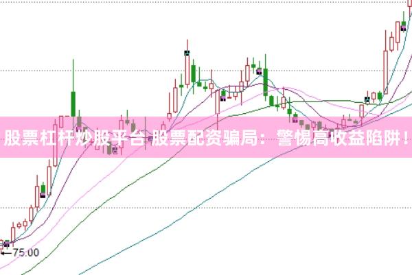 股票杠杆炒股平台 股票配资骗局：警惕高收益陷阱！