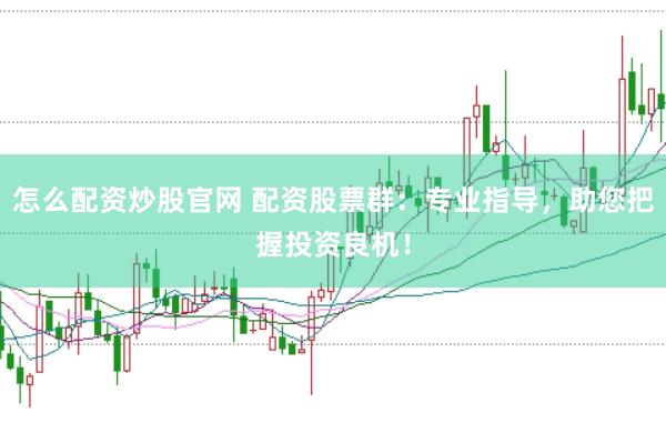怎么配资炒股官网 配资股票群：专业指导，助您把握投资良机！