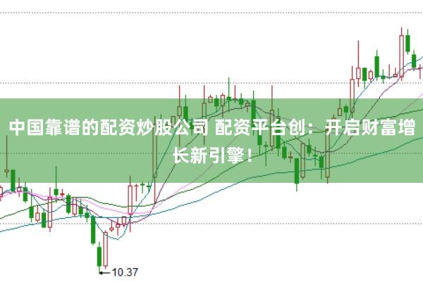 中国靠谱的配资炒股公司 配资平台创：开启财富增长新引擎！