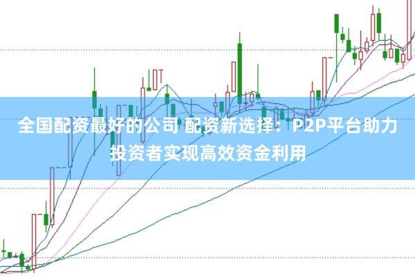 全国配资最好的公司 配资新选择：P2P平台助力投资者实现高效资金利用