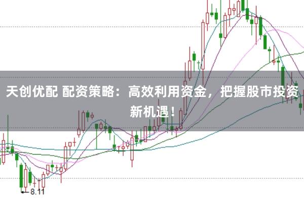 天创优配 配资策略：高效利用资金，把握股市投资新机遇！