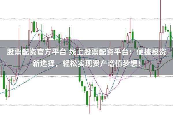 股票配资官方平台 线上股票配资平台:便捷投资新选择,轻松实现资产增值梦想!