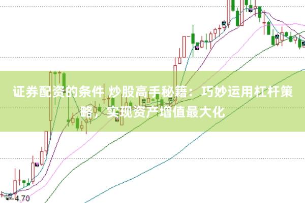 证券配资的条件 炒股高手秘籍:巧妙运用杠杆策略,实现资产增值最大化