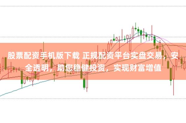 股票配资手机版下载 正规配资平台实盘交易，安全透明，助您稳健投资，实现财富增值