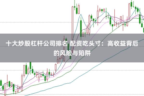 十大炒股杠杆公司排名 配资吃头寸:高收益背后的风险与陷阱