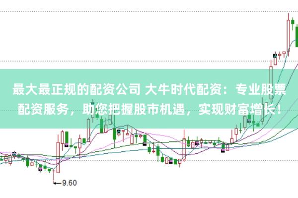 最大最正规的配资公司 大牛时代配资：专业股票配资服务，助您把握股市机遇，实现财富增长！