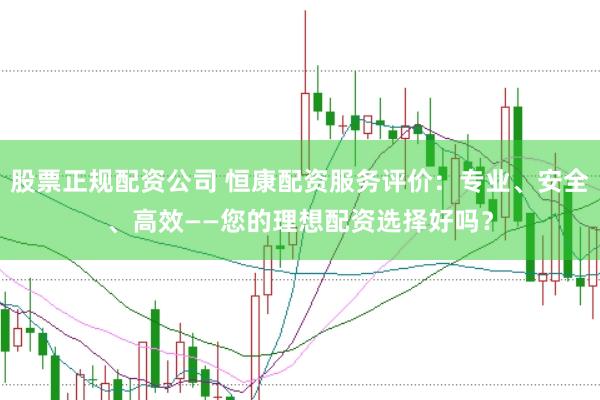 股票正规配资公司 恒康配资服务评价：专业、安全、高效——您的理想配资选择好吗？