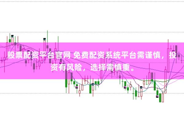 股票配资平台官网 免费配资系统平台需谨慎，投资有风险，选择需慎重。