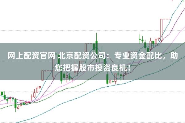 网上配资官网 北京配资公司:专业资金配比,助您把握股市投资良机!