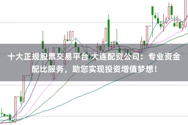 十大正规股票交易平台 大连配资公司:专业资金配比服务,助您实现投资增值梦想!
