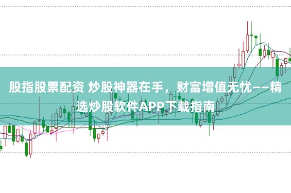 股指股票配资 炒股神器在手,财富增值无忧——精选炒股软件APP下载指南