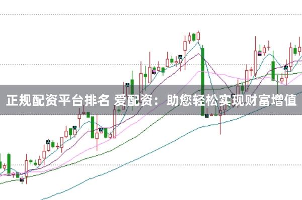 正规配资平台排名 爱配资：助您轻松实现财富增值