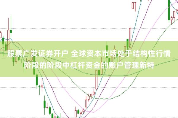 股票广发证券开户 全球资本市场处于结构性行情阶段的阶段中杠杆资金的账户管理新特