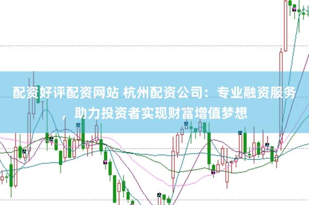 配资好评配资网站 杭州配资公司：专业融资服务，助力投资者实现财富增值梦想