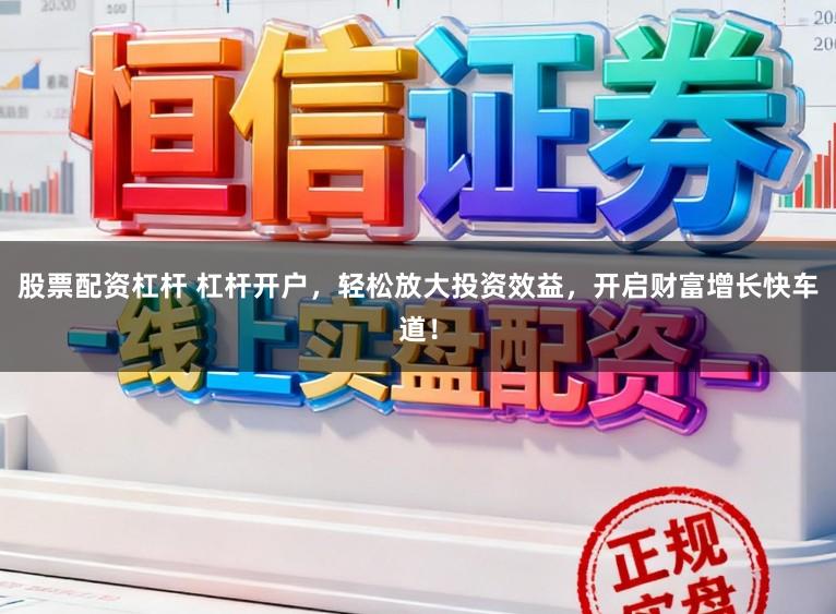 股票配资杠杆 杠杆开户，轻松放大投资效益，开启财富增长快车道！