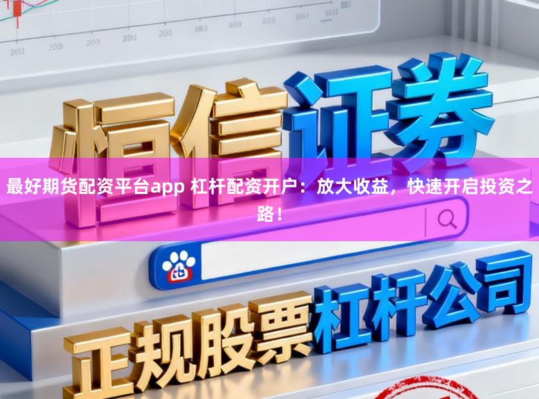 最好期货配资平台app 杠杆配资开户：放大收益，快速开启投资之路！