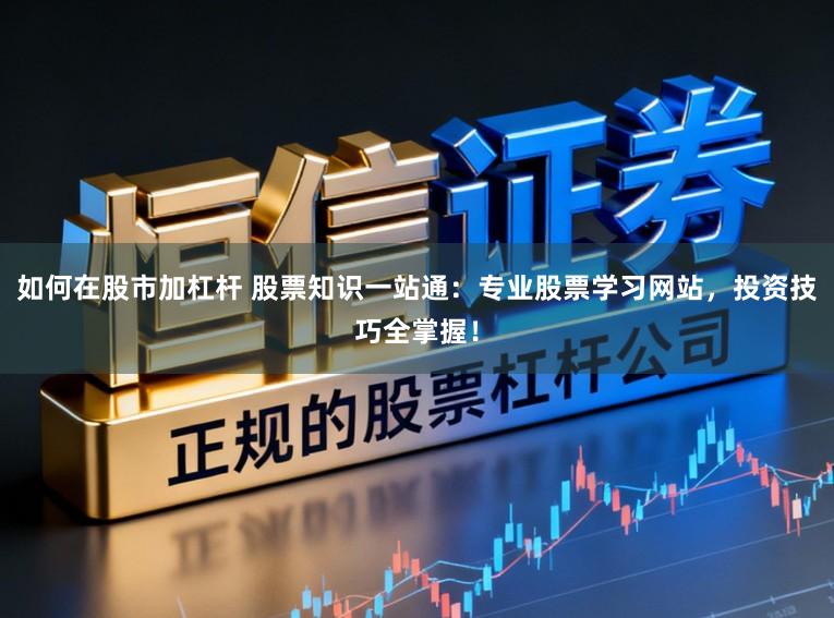 如何在股市加杠杆 股票知识一站通：专业股票学习网站，投资技巧全掌握！