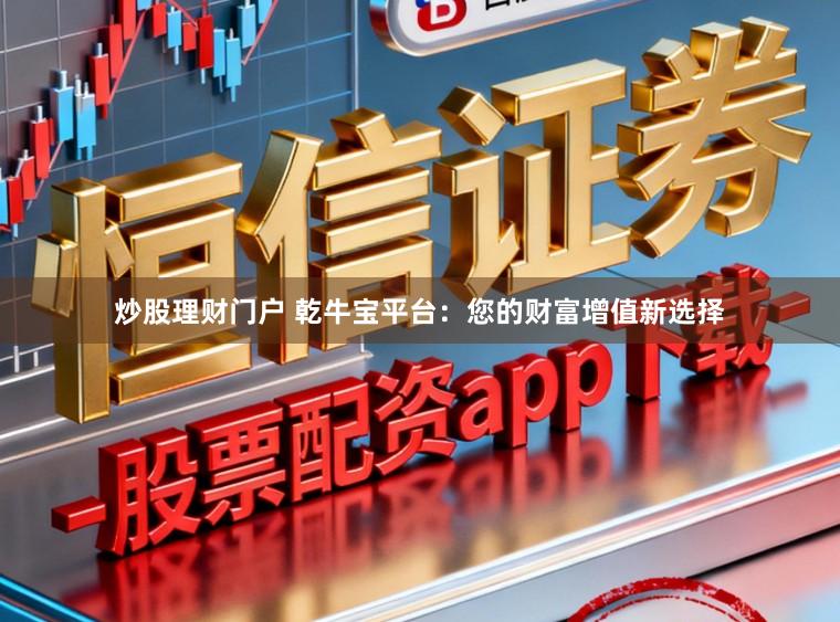 炒股理财门户 乾牛宝平台:您的财富增值新选择