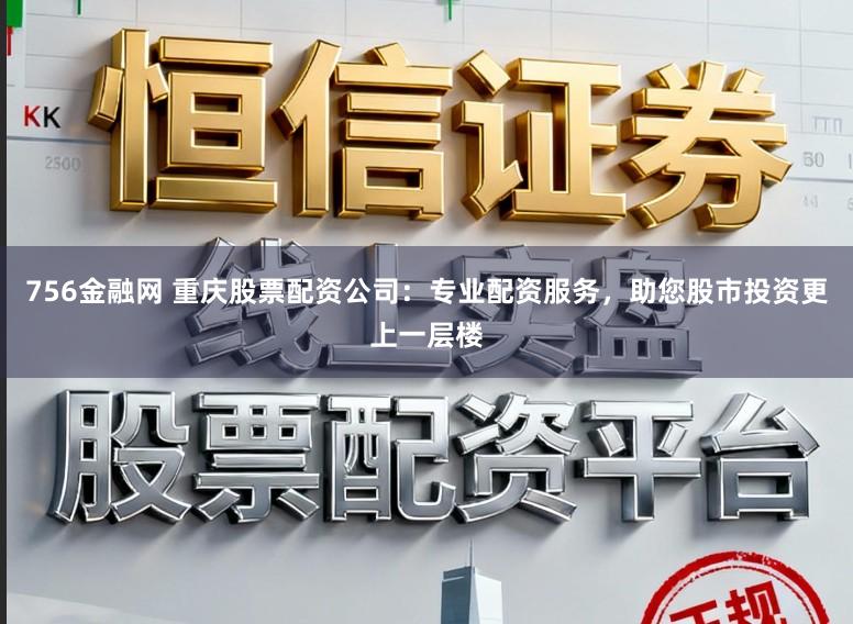 756金融网 重庆股票配资公司:专业配资服务,助您股市投资更上一层楼