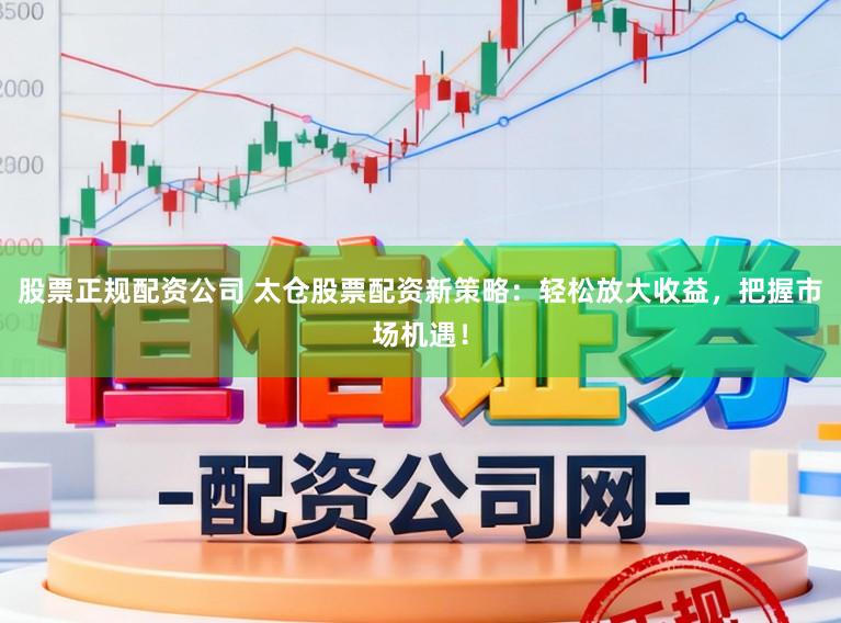 股票正规配资公司 太仓股票配资新策略：轻松放大收益，把握市场机遇！