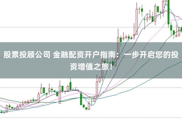 股票投顾公司 金融配资开户指南:一步开启您的投资增值之旅!