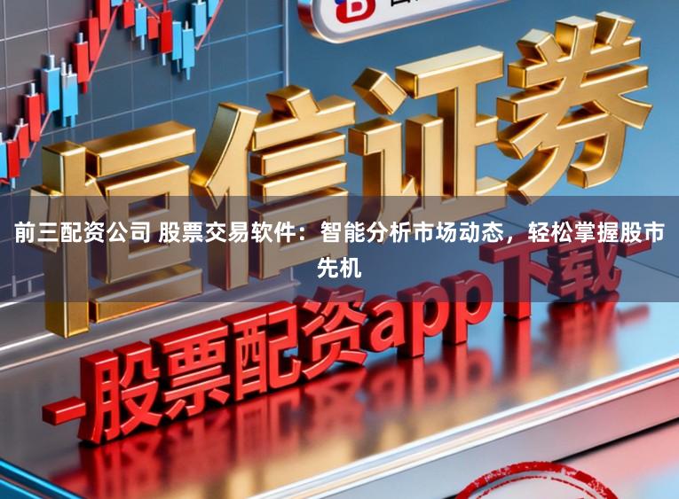 前三配资公司 股票交易软件：智能分析市场动态，轻松掌握股市先机