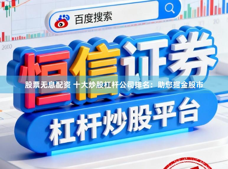 股票无息配资 十大炒股杠杆公司排名：助您掘金股市